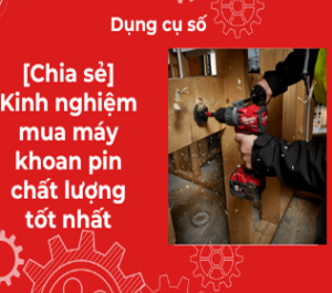 [Chia sẻ] Kinh nghiệm mua máy khoan pin chất lượng tốt nhất