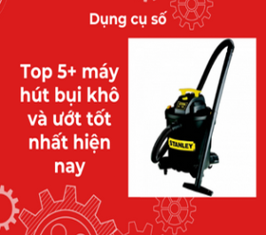 Top 5+ máy hút bụi khô và ướt tốt nhất hiện nay