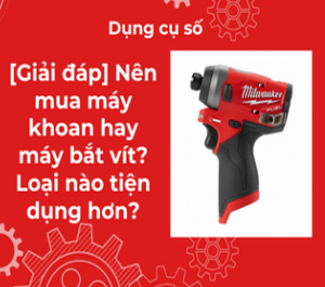 [Giải đáp] Nên mua máy khoan hay máy bắt vít? Loại nào tiện dụng hơn?